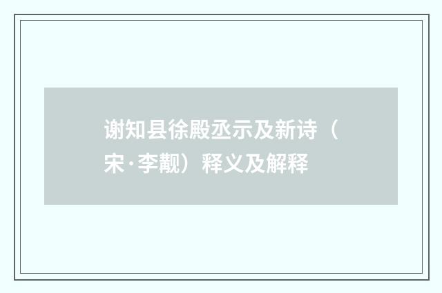 谢知县徐殿丞示及新诗（宋·李觏）释义及解释