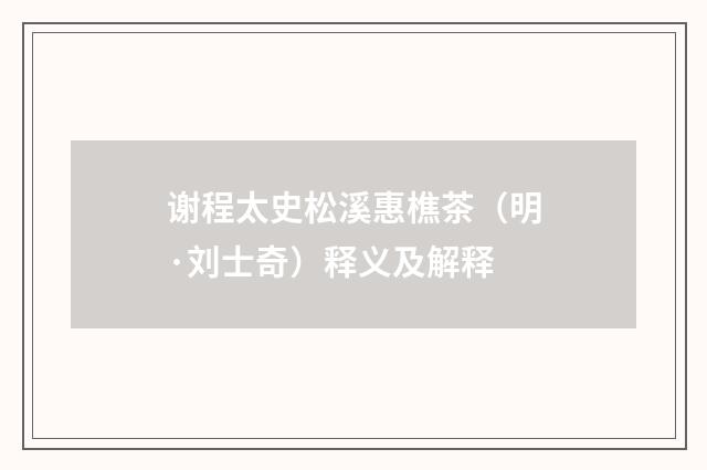 谢程太史松溪惠樵茶（明·刘士奇）释义及解释