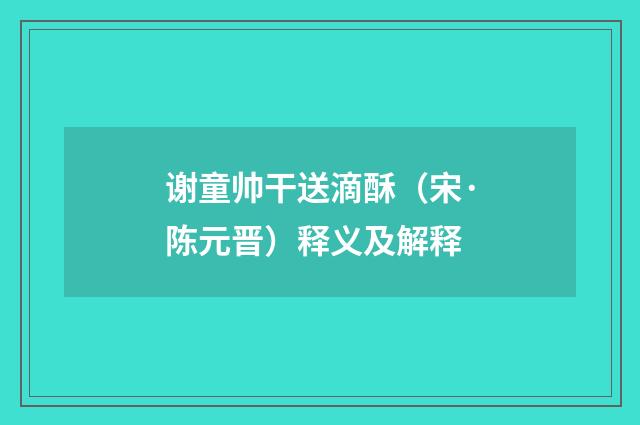 谢童帅干送滴酥（宋·陈元晋）释义及解释