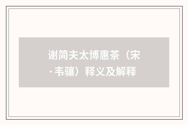 谢简夫太博惠茶（宋·韦骧）释义及解释