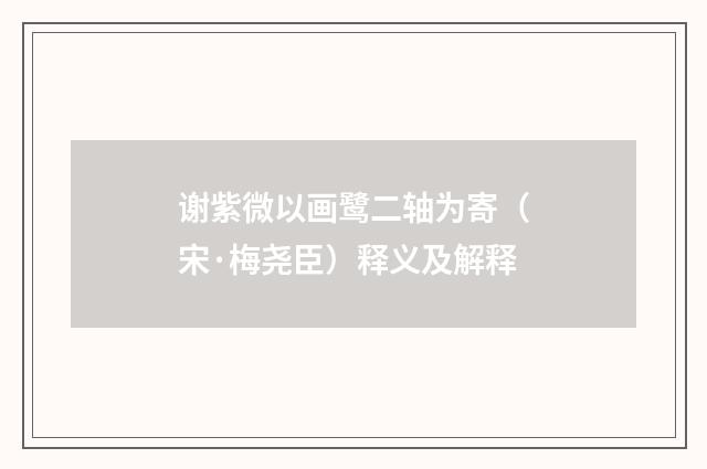 谢紫微以画鹭二轴为寄（宋·梅尧臣）释义及解释