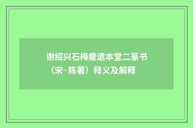 谢绍兴石梅癯遗本堂二篆书（宋·陈著）释义及解释