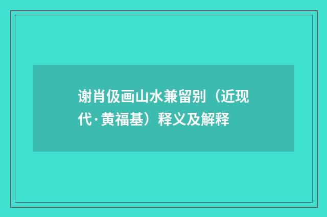 谢肖伋画山水兼留别（近现代·黄福基）释义及解释