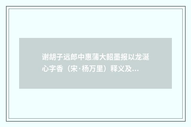 谢胡子远郎中惠蒲大韶墨报以龙涎心字香（宋·杨万里）释义及解释