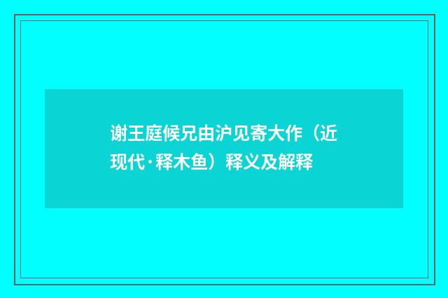 谢王庭候兄由沪见寄大作（近现代·释木鱼）释义及解释