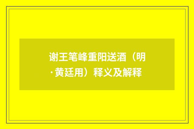 谢王笔峰重阳送酒（明·黄廷用）释义及解释