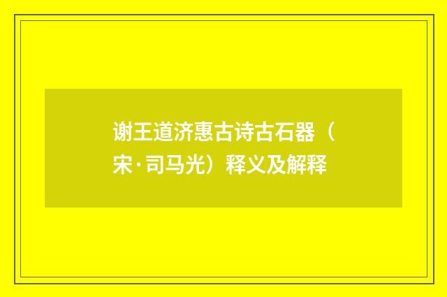 谢王道济惠古诗古石器（宋·司马光）释义及解释
