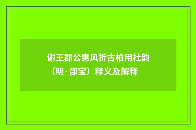 谢王郡公惠风折古柏用杜韵（明·邵宝）释义及解释
