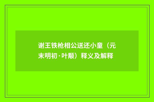 谢王铁枪相公送还小童（元末明初·叶颙）释义及解释