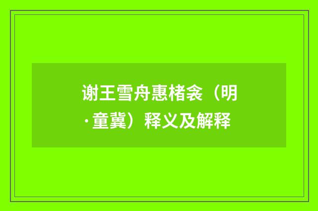 谢王雪舟惠楮衾（明·童冀）释义及解释