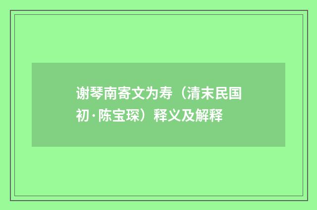 谢琴南寄文为寿（清末民国初·陈宝琛）释义及解释
