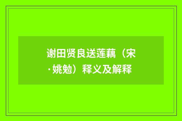 谢田贤良送莲藕（宋·姚勉）释义及解释