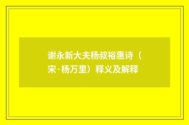谢永新大夫杨叔裕惠诗（宋·杨万里）释义及解释