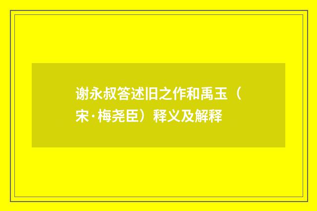 谢永叔答述旧之作和禹玉（宋·梅尧臣）释义及解释