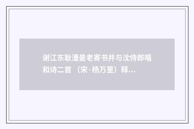 谢江东耿漕曼老寄书并与沈侍郎唱和诗二首 （宋·杨万里）释义及解释