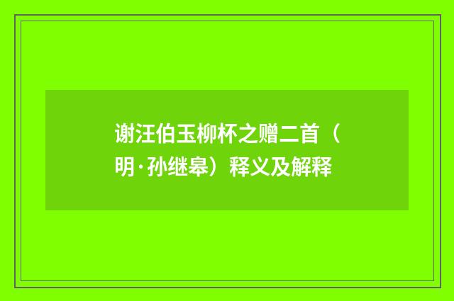 谢汪伯玉柳杯之赠二首（明·孙继皋）释义及解释