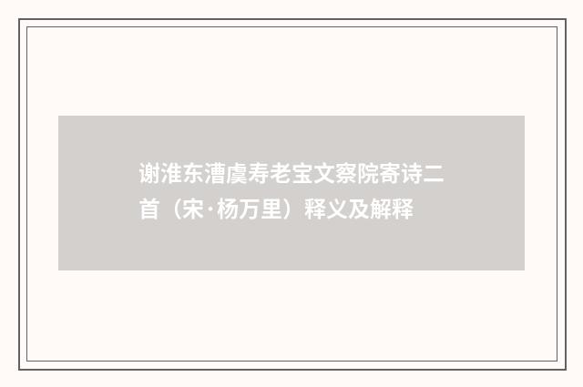 谢淮东漕虞寿老宝文察院寄诗二首（宋·杨万里）释义及解释
