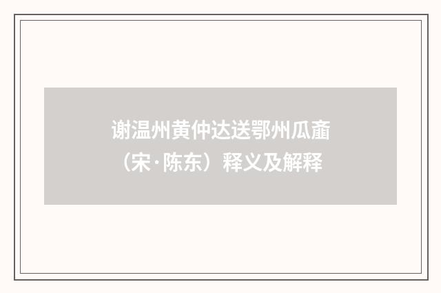 谢温州黄仲达送鄂州瓜齑（宋·陈东）释义及解释
