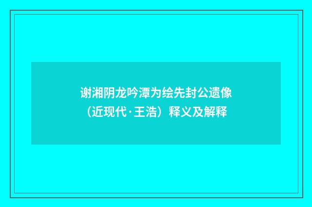 谢湘阴龙吟潭为绘先封公遗像（近现代·王浩）释义及解释