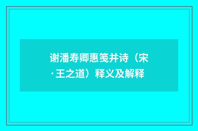 谢潘寿卿惠笺并诗（宋·王之道）释义及解释
