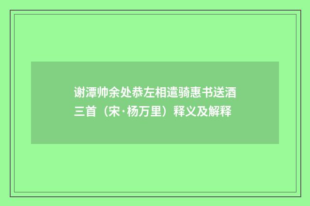 谢潭帅余处恭左相遣骑惠书送酒三首（宋·杨万里）释义及解释