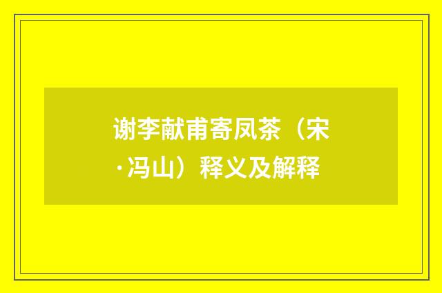 谢李献甫寄凤茶（宋·冯山）释义及解释