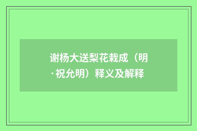 谢杨大送梨花栽成（明·祝允明）释义及解释
