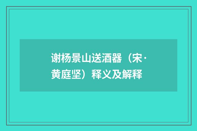 谢杨景山送酒器（宋·黄庭坚）释义及解释
