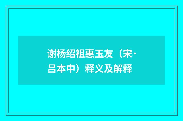 谢杨绍祖惠玉友（宋·吕本中）释义及解释
