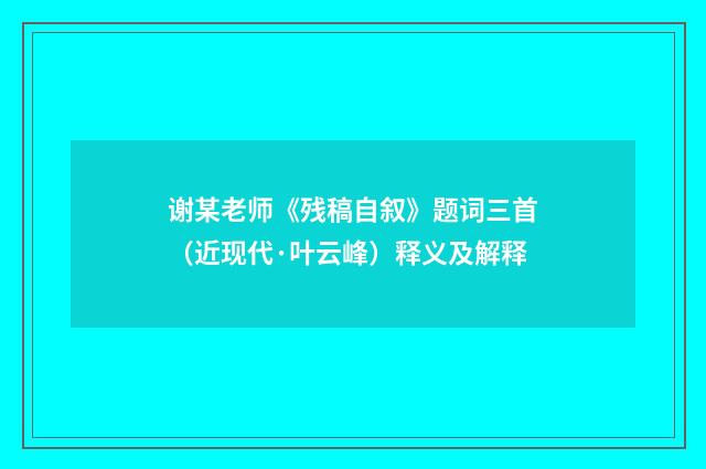 谢某老师《残稿自叙》题词三首（近现代·叶云峰）释义及解释