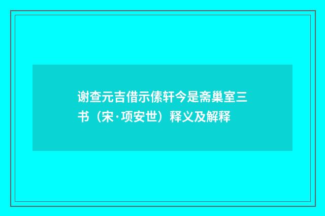 谢查元吉借示傃轩今是斋巢室三书（宋·项安世）释义及解释