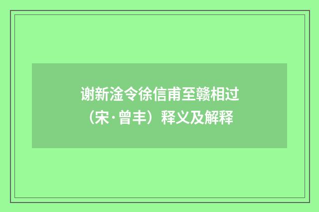 谢新淦令徐信甫至赣相过（宋·曾丰）释义及解释