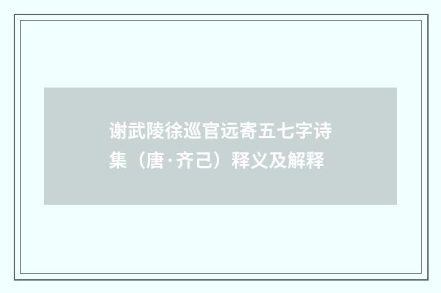 谢武陵徐巡官远寄五七字诗集（唐·齐己）释义及解释