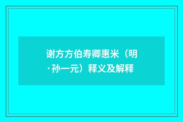 谢方方伯寿卿惠米（明·孙一元）释义及解释
