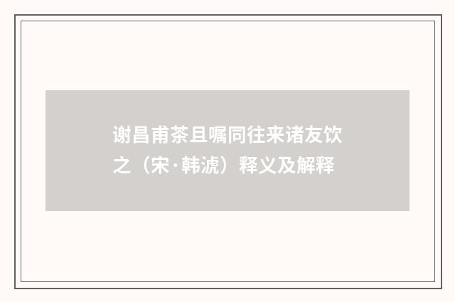 谢昌甫茶且嘱同往来诸友饮之（宋·韩淲）释义及解释