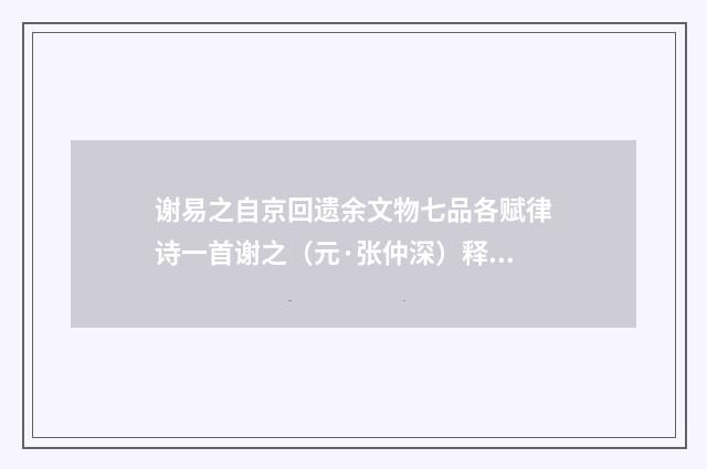 谢易之自京回遗余文物七品各赋律诗一首谢之（元·张仲深）释义及解释