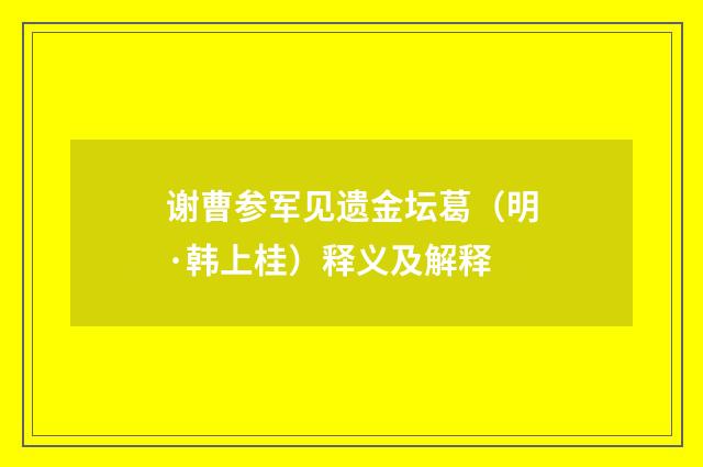 谢曹参军见遗金坛葛（明·韩上桂）释义及解释