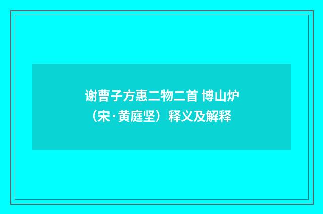 谢曹子方惠二物二首 博山炉（宋·黄庭坚）释义及解释