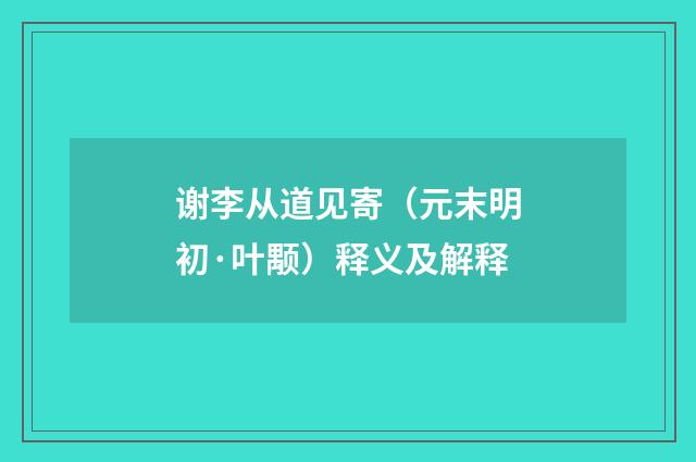 谢李从道见寄（元末明初·叶颙）释义及解释