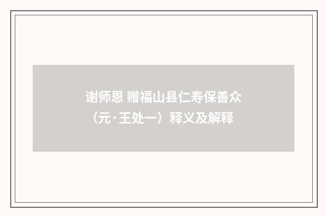 谢师恩 赠福山县仁寿保善众（元·王处一）释义及解释