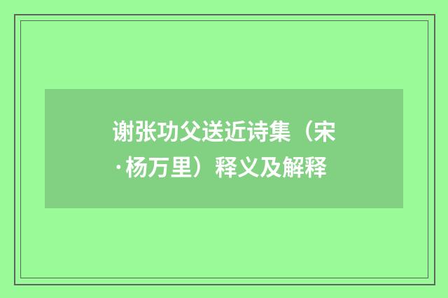 谢张功父送近诗集（宋·杨万里）释义及解释