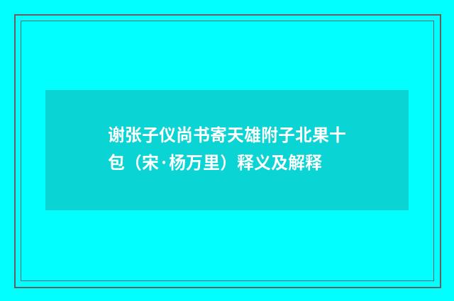 谢张子仪尚书寄天雄附子北果十包（宋·杨万里）释义及解释