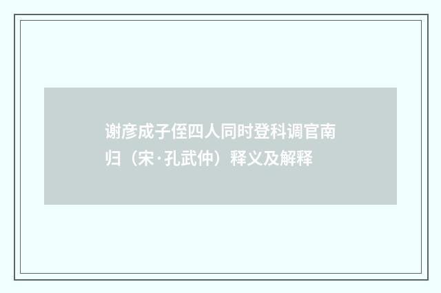 谢彦成子侄四人同时登科调官南归（宋·孔武仲）释义及解释