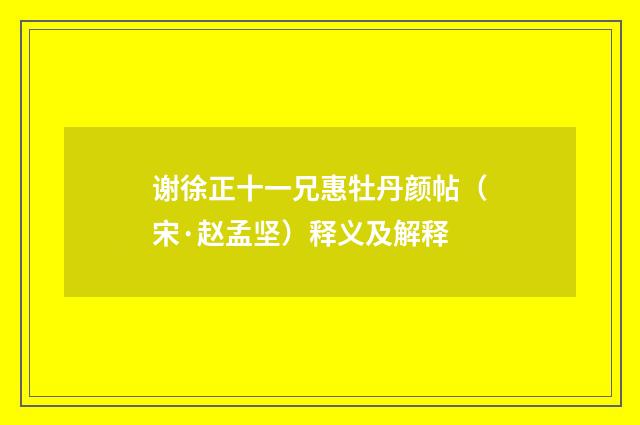谢徐正十一兄惠牡丹颜帖（宋·赵孟坚）释义及解释