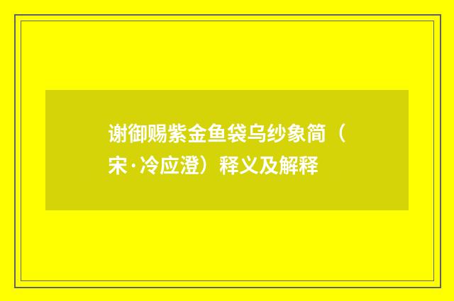 谢御赐紫金鱼袋乌纱象简（宋·冷应澄）释义及解释