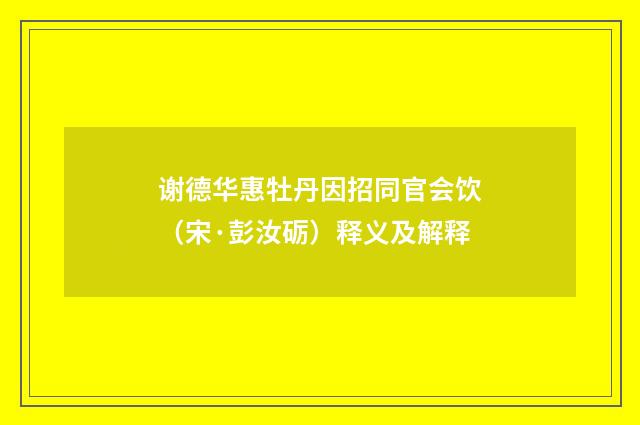 谢德华惠牡丹因招同官会饮（宋·彭汝砺）释义及解释