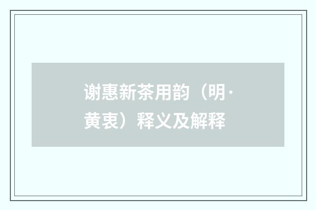 谢惠新茶用韵（明·黄衷）释义及解释