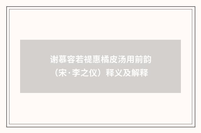谢慕容若禔惠橘皮汤用前韵（宋·李之仪）释义及解释