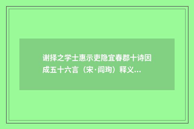 谢择之学士惠示吏隐宜春郡十诗因成五十六言（宋·阎珣）释义及解释