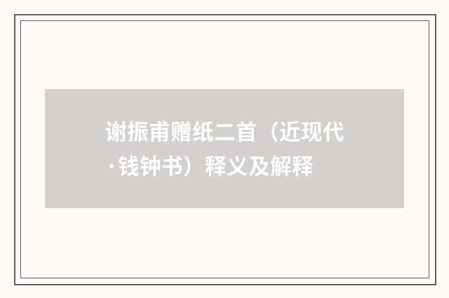 谢振甫赠纸二首（近现代·钱钟书）释义及解释